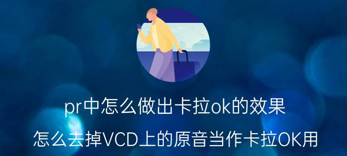 pr中怎么做出卡拉ok的效果 怎么去掉VCD上的原音当作卡拉OK用？